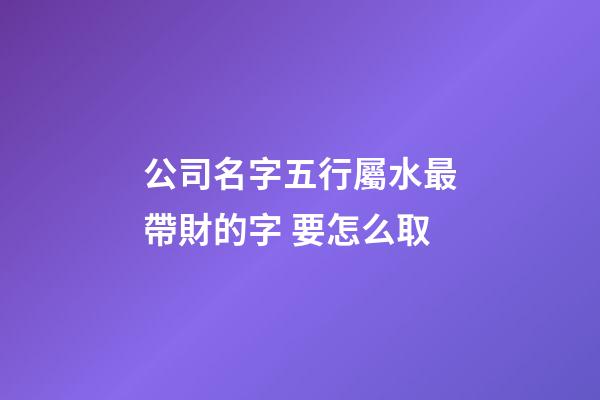 公司名字五行屬水最帶財的字 要怎么取-第1張-公司起名-玄機派